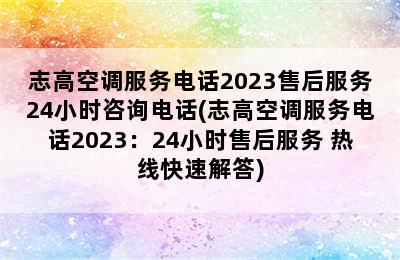 志高空调服务电话2023售后服务24小时咨询电话(志高空调服务电话2023：24小时售后服务 热线快速解答)